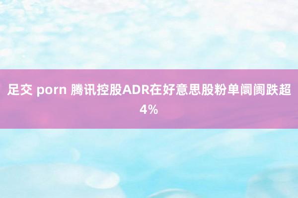 足交 porn 腾讯控股ADR在好意思股粉单阛阓跌超4%