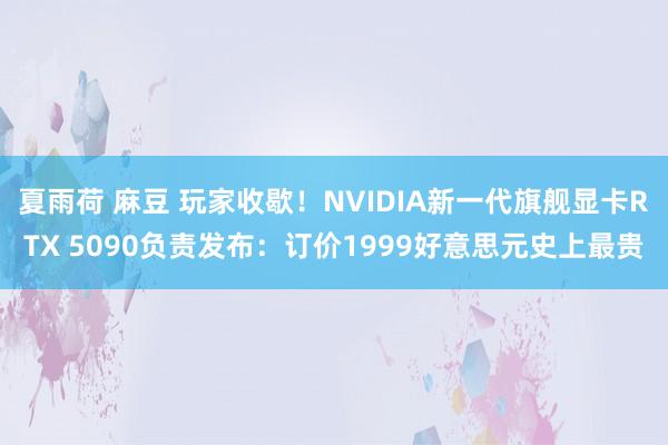 夏雨荷 麻豆 玩家收歇！NVIDIA新一代旗舰显卡RTX 5090负责发布：订价1999好意思元史上最贵