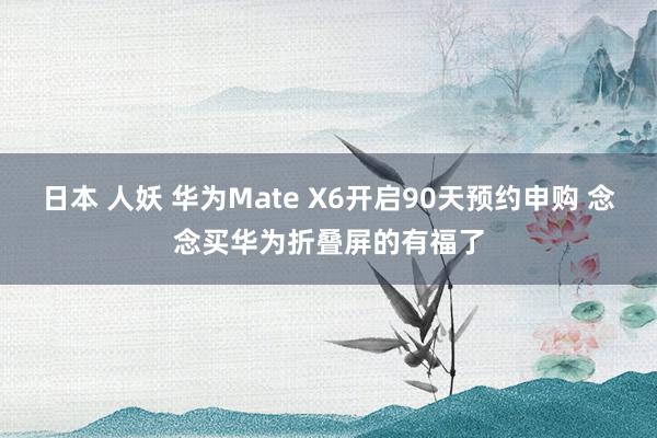 日本 人妖 华为Mate X6开启90天预约申购 念念买华为折叠屏的有福了