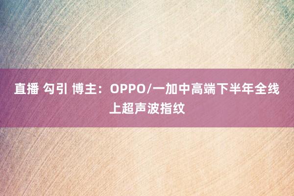 直播 勾引 博主：OPPO/一加中高端下半年全线上超声波指纹