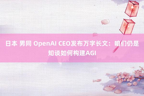 日本 男同 OpenAI CEO发布万字长文：咱们仍是知谈如何构建AGI