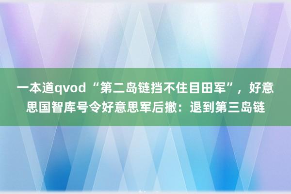 一本道qvod “第二岛链挡不住目田军”，好意思国智库号令好意思军后撤：退到第三岛链