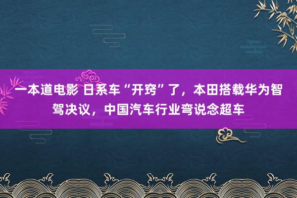 一本道电影 日系车“开窍”了，本田搭载华为智驾决议，中国汽车行业弯说念超车