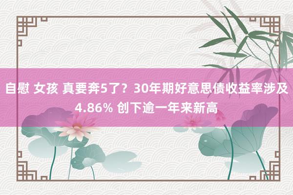 自慰 女孩 真要奔5了？30年期好意思债收益率涉及4.86% 创下逾一年来新高