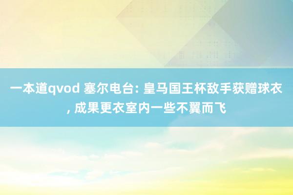 一本道qvod 塞尔电台: 皇马国王杯敌手获赠球衣， 成果更衣室内一些不翼而飞