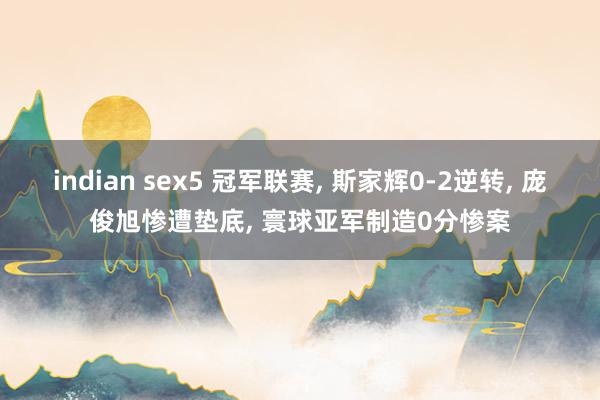 indian sex5 冠军联赛， 斯家辉0-2逆转， 庞俊旭惨遭垫底， 寰球亚军制造0分惨案