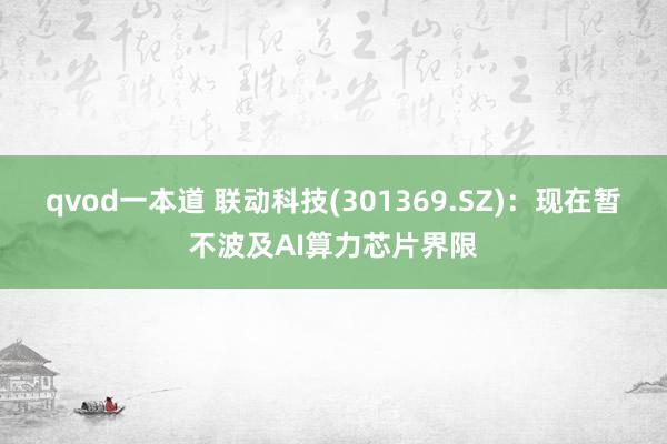 qvod一本道 联动科技(301369.SZ)：现在暂不波及AI算力芯片界限