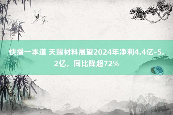 快播一本道 天赐材料展望2024年净利4.4亿-5.2亿，同比降超72%