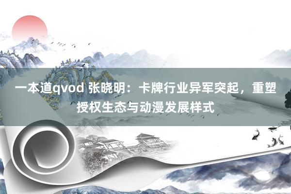 一本道qvod 张晓明：卡牌行业异军突起，重塑授权生态与动漫发展样式