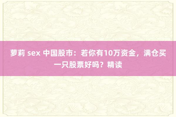 萝莉 sex 中国股市：若你有10万资金，满仓买一只股票好吗？精读