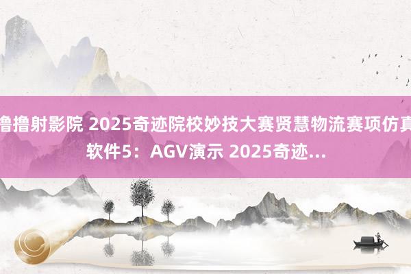 撸撸射影院 2025奇迹院校妙技大赛贤慧物流赛项仿真软件5：AGV演示 2025奇迹...