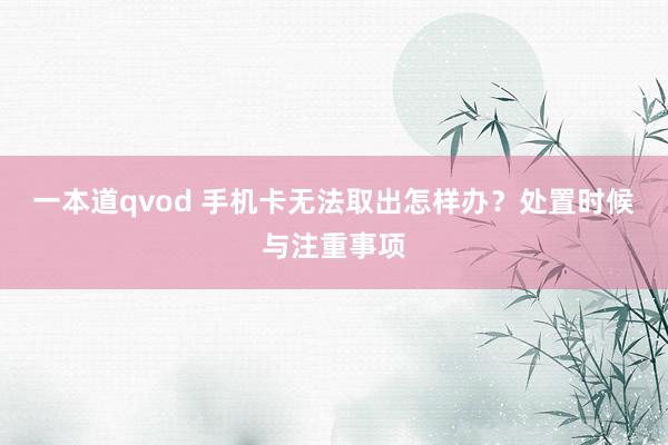 一本道qvod 手机卡无法取出怎样办？处置时候与注重事项