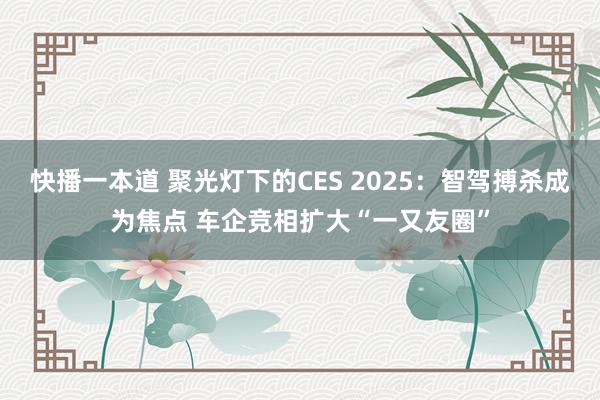 快播一本道 聚光灯下的CES 2025：智驾搏杀成为焦点 车企竞相扩大“一又友圈”