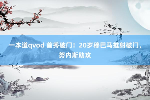 一本道qvod 首秀破门！20岁穆巴马推射破门，努内斯助攻