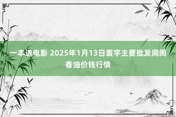 一本道电影 2025年1月13日寰宇主要批发阛阓香油价钱行情