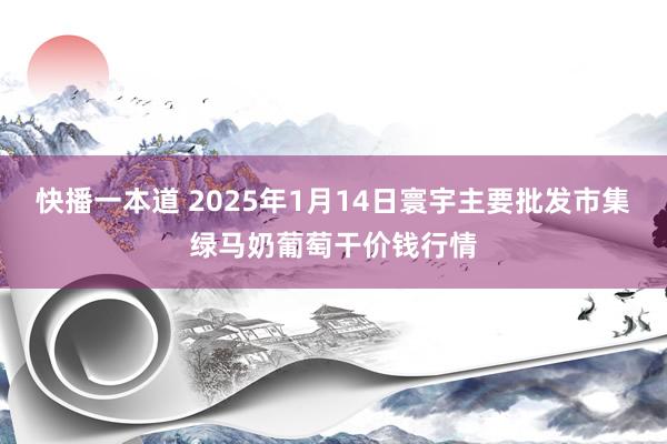 快播一本道 2025年1月14日寰宇主要批发市集绿马奶葡萄干价钱行情