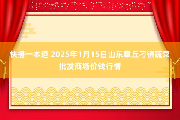 快播一本道 2025年1月15日山东章丘刁镇蔬菜批发商场价钱行情