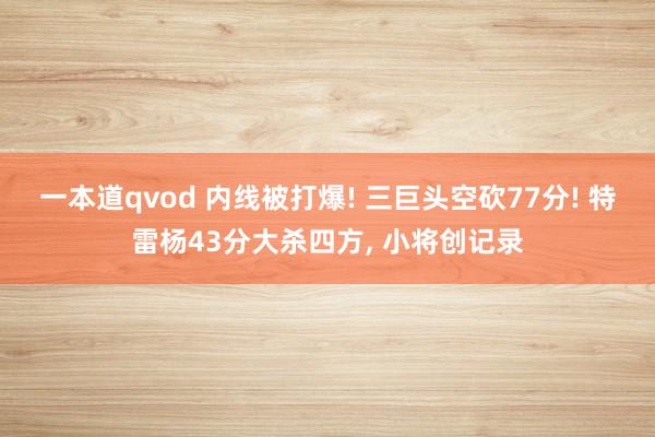 一本道qvod 内线被打爆! 三巨头空砍77分! 特雷杨43分大杀四方， 小将创记录