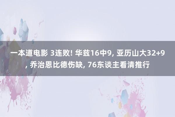 一本道电影 3连败! 华兹16中9， 亚历山大32+9， 乔治恩比德伤缺， 76东谈主看清推行