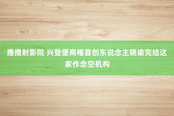 撸撸射影院 兴登堡商榷首创东说念主晓谕完结这家作念空机构