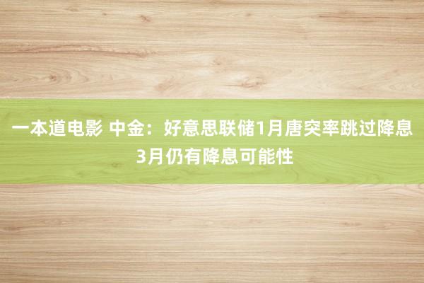 一本道电影 中金：好意思联储1月唐突率跳过降息 3月仍有降息可能性