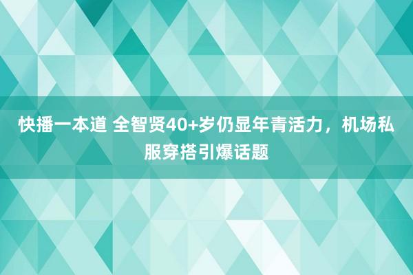 快播一本道 全智贤40+岁仍显年青活力，机场私服穿搭引爆话题