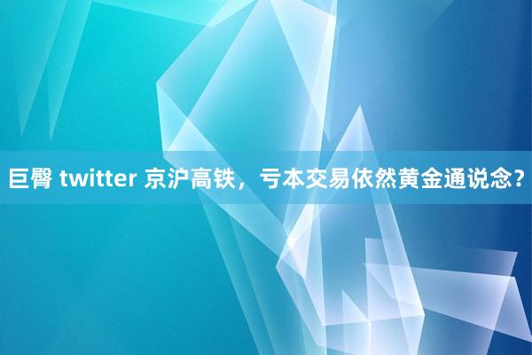 巨臀 twitter 京沪高铁，亏本交易依然黄金通说念？