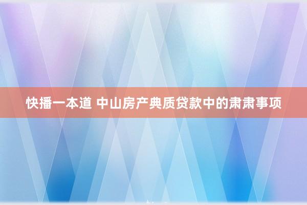 快播一本道 中山房产典质贷款中的肃肃事项