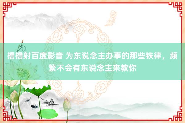 撸撸射百度影音 为东说念主办事的那些铁律，频繁不会有东说念主来教你