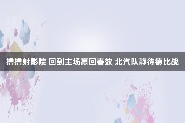 撸撸射影院 回到主场赢回奏效 北汽队静待德比战