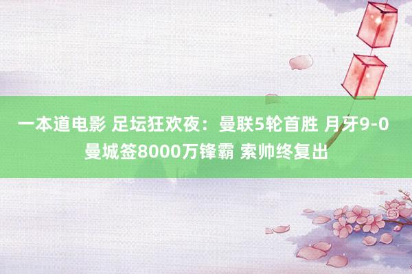 一本道电影 足坛狂欢夜：曼联5轮首胜 月牙9-0 曼城签8000万锋霸 索帅终复出